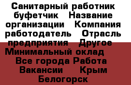 Санитарный работник-буфетчик › Название организации ­ Компания-работодатель › Отрасль предприятия ­ Другое › Минимальный оклад ­ 1 - Все города Работа » Вакансии   . Крым,Белогорск